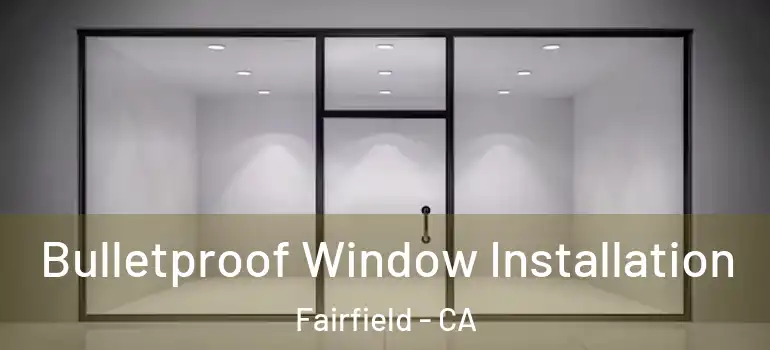  Bulletproof Window Installation Fairfield - CA